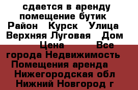 сдается в аренду помещение бутик › Район ­ Курск › Улица ­ Верхняя Луговая › Дом ­ 13 › Цена ­ 500 - Все города Недвижимость » Помещения аренда   . Нижегородская обл.,Нижний Новгород г.